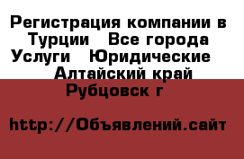 Регистрация компании в Турции - Все города Услуги » Юридические   . Алтайский край,Рубцовск г.